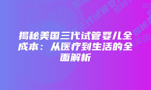 揭秘美国三代试管婴儿全成本：从医疗到生活的全面解析