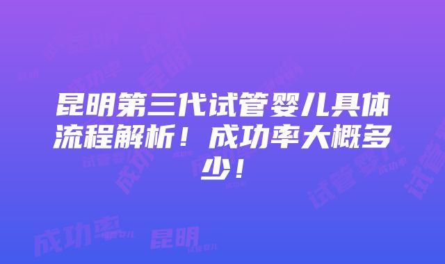 昆明第三代试管婴儿具体流程解析！成功率大概多少！