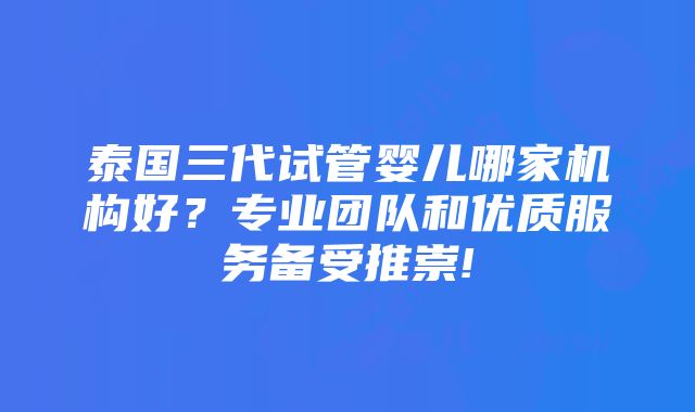 泰国三代试管婴儿哪家机构好？专业团队和优质服务备受推崇!