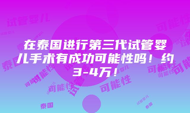 在泰国进行第三代试管婴儿手术有成功可能性吗！约3-4万！