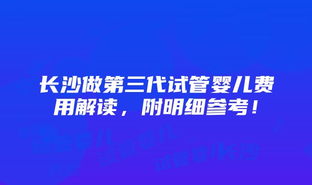 长沙做第三代试管婴儿费用解读，附明细参考！