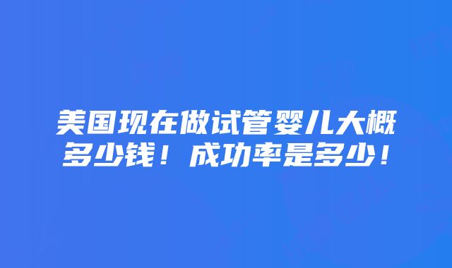 美国现在做试管婴儿大概多少钱！成功率是多少！