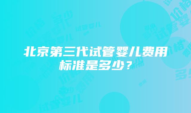 北京第三代试管婴儿费用标准是多少？