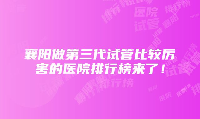 襄阳做第三代试管比较厉害的医院排行榜来了！