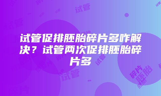 试管促排胚胎碎片多咋解决？试管两次促排胚胎碎片多