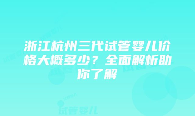 浙江杭州三代试管婴儿价格大概多少？全面解析助你了解