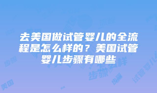 去美国做试管婴儿的全流程是怎么样的？美国试管婴儿步骤有哪些