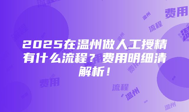 2025在温州做人工授精有什么流程？费用明细清解析！