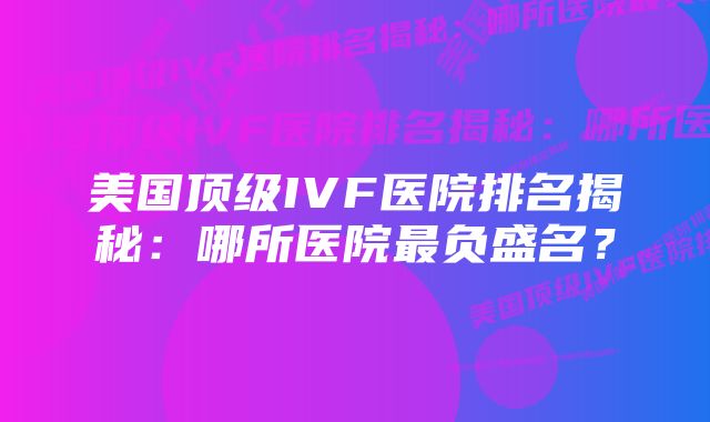 美国顶级IVF医院排名揭秘：哪所医院最负盛名？