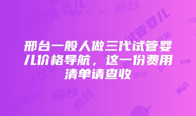 邢台一般人做三代试管婴儿价格导航，这一份费用清单请查收