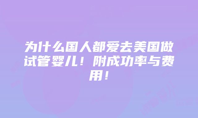 为什么国人都爱去美国做试管婴儿！附成功率与费用！