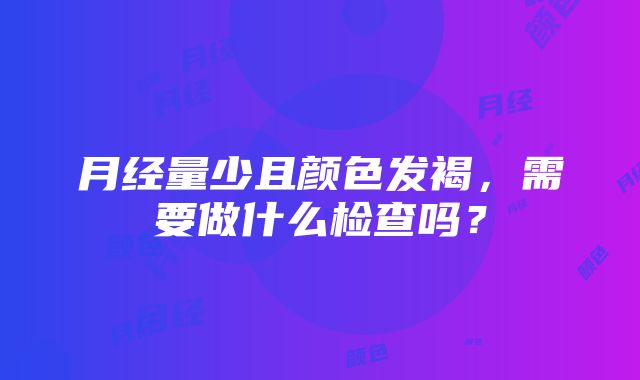 月经量少且颜色发褐，需要做什么检查吗？