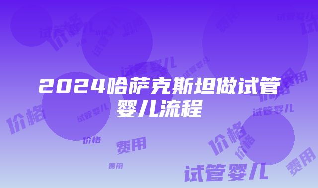 2024哈萨克斯坦做试管婴儿流程