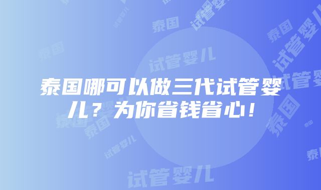 泰国哪可以做三代试管婴儿？为你省钱省心！