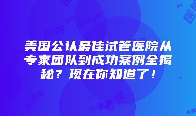 美国公认最佳试管医院从专家团队到成功案例全揭秘？现在你知道了！