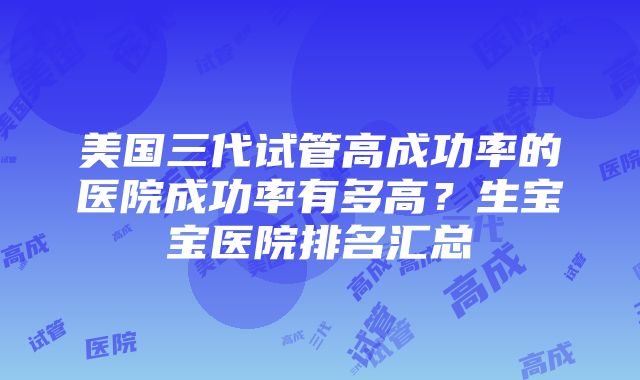 美国三代试管高成功率的医院成功率有多高？生宝宝医院排名汇总