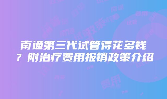 南通第三代试管得花多钱？附治疗费用报销政策介绍