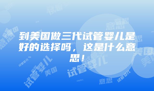 到美国做三代试管婴儿是好的选择吗，这是什么意思！