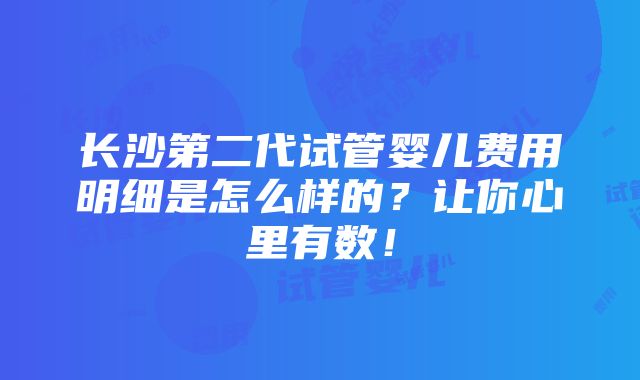 长沙第二代试管婴儿费用明细是怎么样的？让你心里有数！