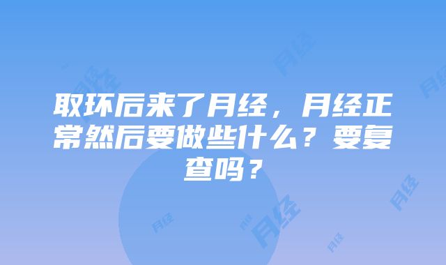 取环后来了月经，月经正常然后要做些什么？要复查吗？