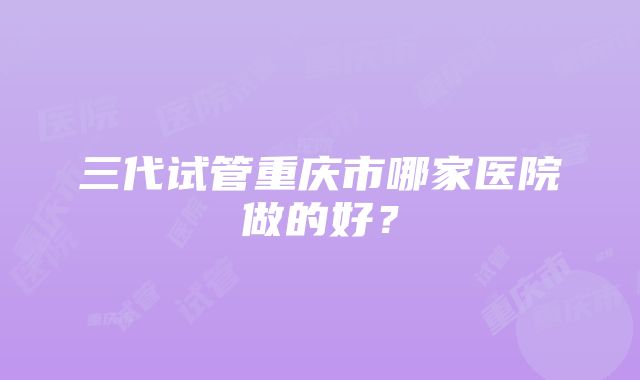 三代试管重庆市哪家医院做的好？