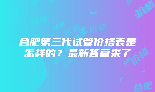 合肥第三代试管价格表是怎样的？最新答复来了