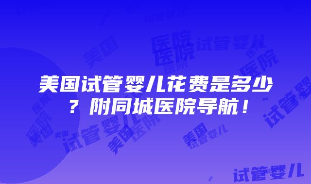 美国试管婴儿花费是多少？附同城医院导航！