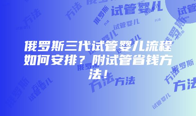 俄罗斯三代试管婴儿流程如何安排？附试管省钱方法！