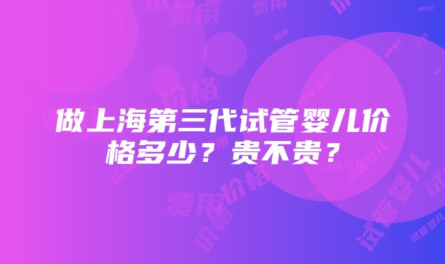 做上海第三代试管婴儿价格多少？贵不贵？