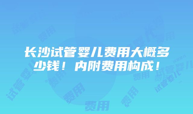 长沙试管婴儿费用大概多少钱！内附费用构成！