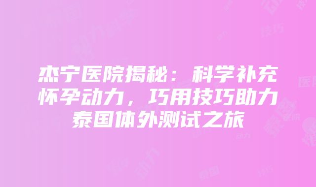 杰宁医院揭秘：科学补充怀孕动力，巧用技巧助力泰国体外测试之旅