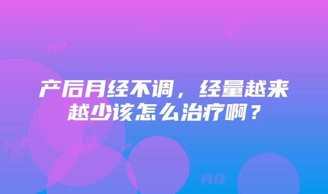 产后月经不调，经量越来越少该怎么治疗啊？