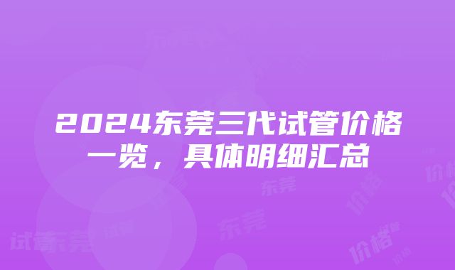 2024东莞三代试管价格一览，具体明细汇总