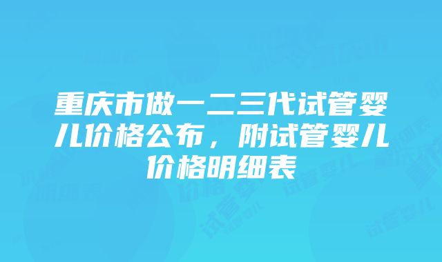 重庆市做一二三代试管婴儿价格公布，附试管婴儿价格明细表