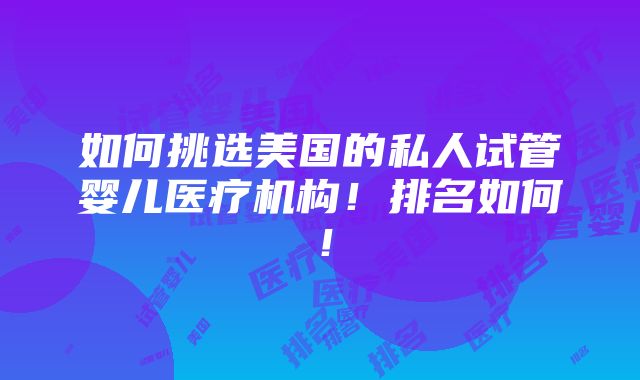 如何挑选美国的私人试管婴儿医疗机构！排名如何！