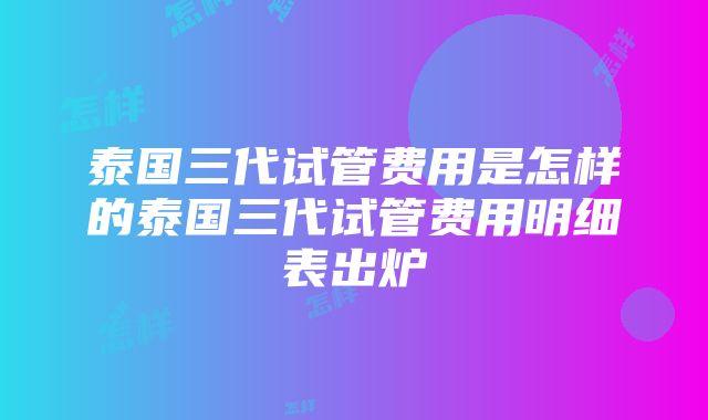 泰国三代试管费用是怎样的泰国三代试管费用明细表出炉