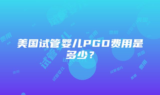 美国试管婴儿PGD费用是多少？