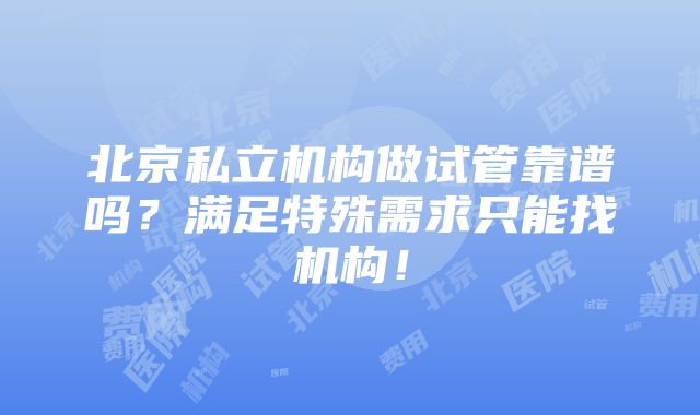 北京私立机构做试管靠谱吗？满足特殊需求只能找机构！