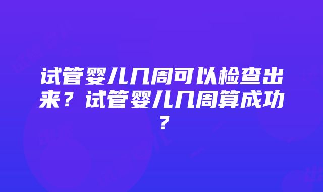 试管婴儿几周可以检查出来？试管婴儿几周算成功？