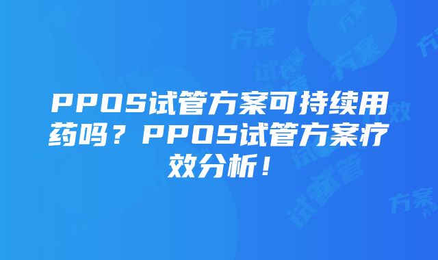 PPOS试管方案可持续用药吗？PPOS试管方案疗效分析！