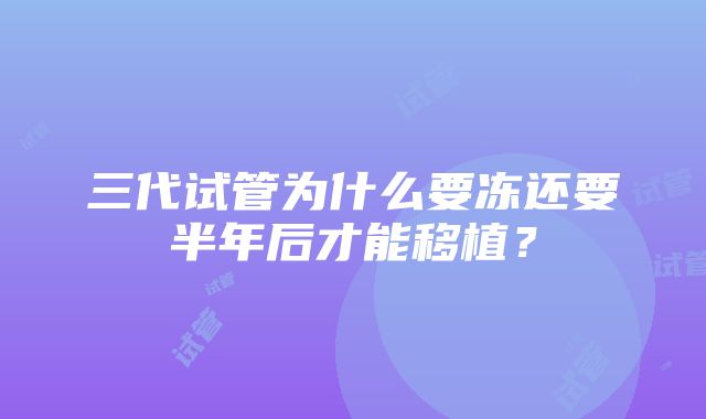 三代试管为什么要冻还要半年后才能移植？