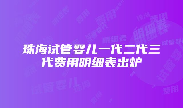 珠海试管婴儿一代二代三代费用明细表出炉