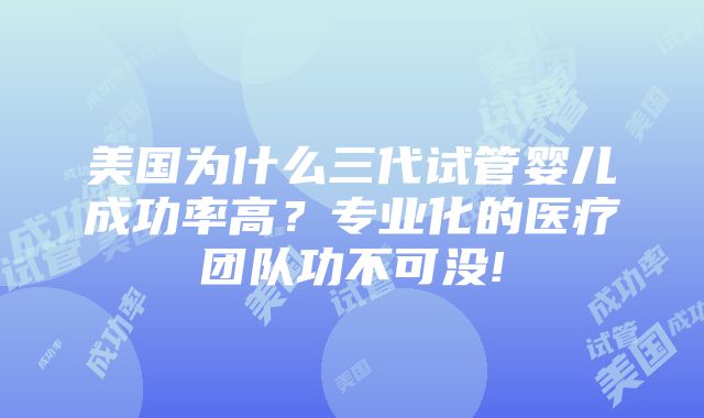 美国为什么三代试管婴儿成功率高？专业化的医疗团队功不可没!