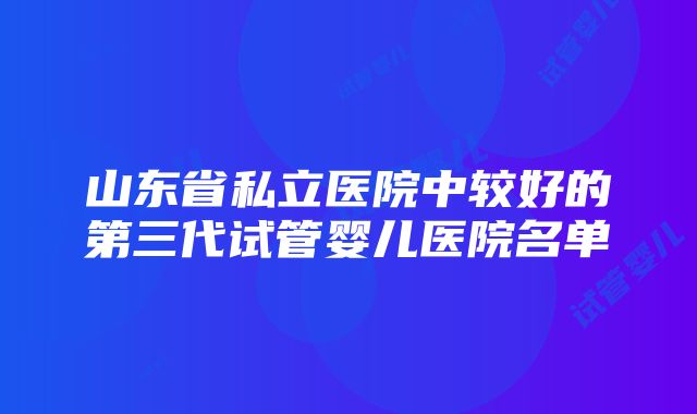 山东省私立医院中较好的第三代试管婴儿医院名单