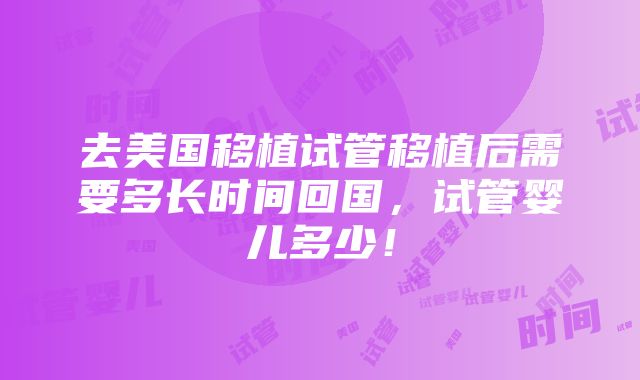 去美国移植试管移植后需要多长时间回国，试管婴儿多少！