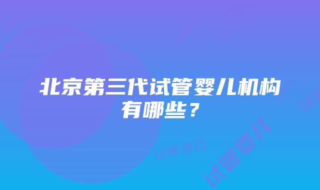 北京第三代试管婴儿机构有哪些？