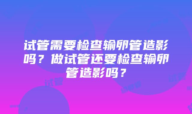 试管需要检查输卵管造影吗？做试管还要检查输卵管造影吗？