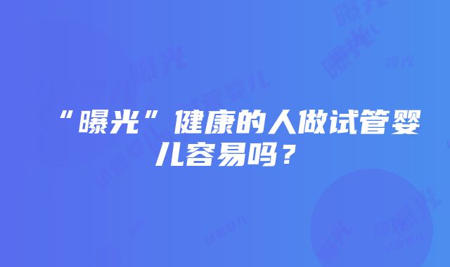 “曝光”健康的人做试管婴儿容易吗？