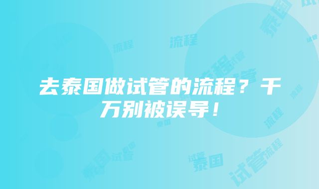 去泰国做试管的流程？千万别被误导！