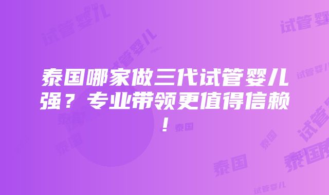 泰国哪家做三代试管婴儿强？专业带领更值得信赖!